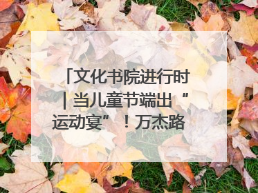 文化书院进行时｜当儿童节端出“运动宴”！万杰路社区“玩”出亲子新花样