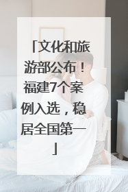 文化和旅游部公布！福建7个案例入选，稳居全国第一