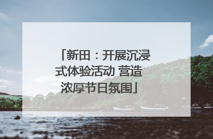 新田:开展沉浸式体验活动 营造浓厚节日氛围