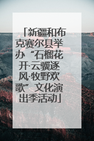 新疆和布克赛尔县举办“石榴花开·云骥逐风·牧野欢歌”文化演出季活动