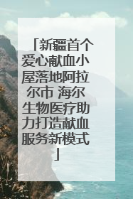 新疆首个爱心献血小屋落地阿拉尔市 海尔生物医疗助力打造献血服务新模式