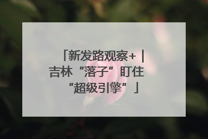 新发路观察+｜吉林“落子”盯住“超级引擎”