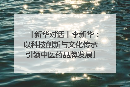 新华对话丨李新华：以科技创新与文化传承引领中医药品牌发展
