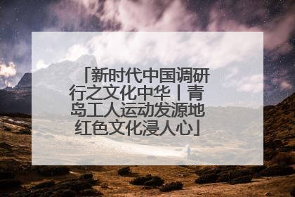 新时代中国调研行之文化中华丨青岛工人运动发源地红色文化浸人心