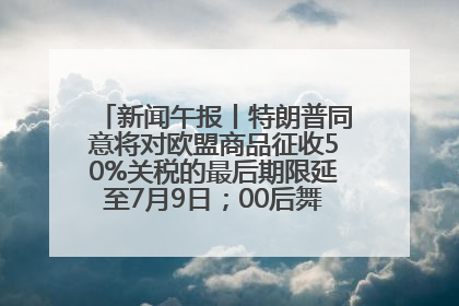 新闻午报丨特朗普同意将对欧盟商品征收50%关税的最后期限延至7月9日；00后舞蹈老师“花式”推介家乡岳阳>>