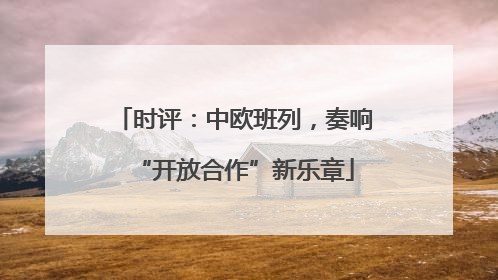 时评：中欧班列，奏响“开放合作”新乐章