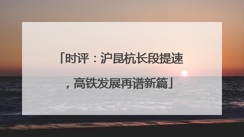 时评：沪昆杭长段提速，高铁发展再谱新篇