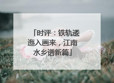 时评：铁轨逶迤入画来，江南水乡谱新篇