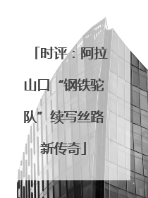 时评：阿拉山口“钢铁驼队”续写丝路新传奇
