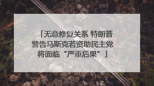 无意修复关系 特朗普警告马斯克若资助民主党将面临“严重后果”