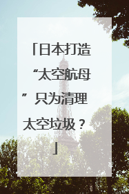 日本打造“太空航母”只为清理太空垃圾？