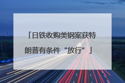 日铁收购美钢案获特朗普有条件“放行”