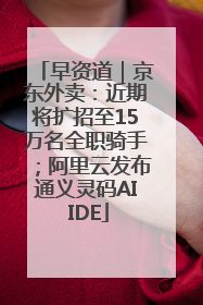 早资道｜京东外卖：近期将扩招至15万名全职骑手；阿里云发布通义灵码AI IDE