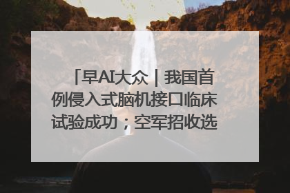 早AI大众｜我国首例侵入式脑机接口临床试验成功；空军招收选拔女飞行学员
