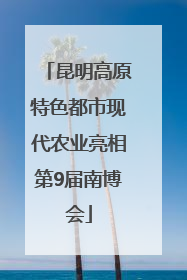 昆明高原特色都市现代农业亮相第9届南博会