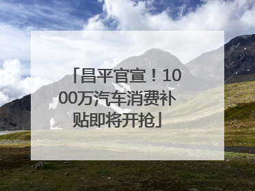 昌平官宣！1000万汽车消费补贴即将开抢