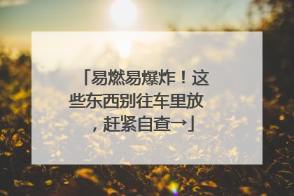 易燃易爆炸！这些东西别往车里放，赶紧自查→