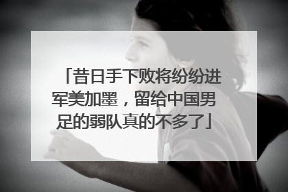 昔日手下败将纷纷进军美加墨，留给中国男足的弱队真的不多了