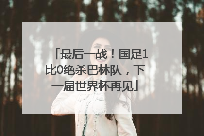 最后一战！国足1比0绝杀巴林队，下一届世界杯再见