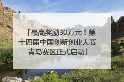 最高奖励30万元！第十四届中国创新创业大赛青岛赛区正式启动