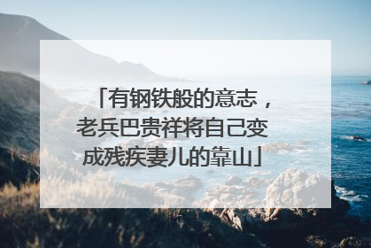 有钢铁般的意志，老兵巴贵祥将自己变成残疾妻儿的靠山