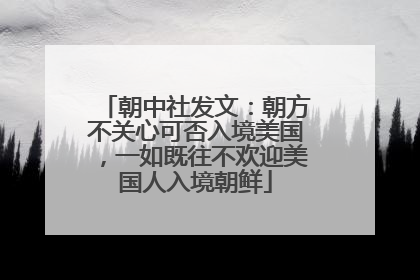 朝中社发文：朝方不关心可否入境美国，一如既往不欢迎美国人入境朝鲜