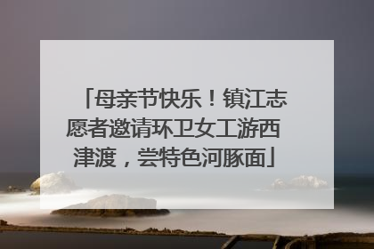 母亲节快乐！镇江志愿者邀请环卫女工游西津渡，尝特色河豚面