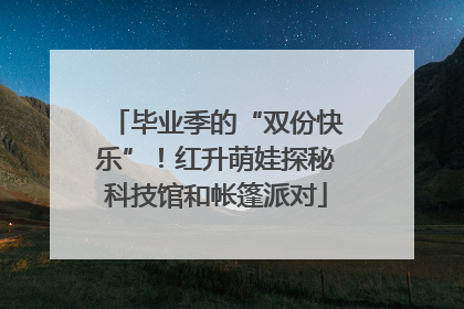 毕业季的“双份快乐”！红升萌娃探秘科技馆和帐篷派对