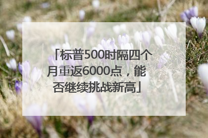 标普500时隔四个月重返6000点，能否继续挑战新高