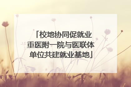 校地协同促就业 重医附一院与医联体单位共建就业基地