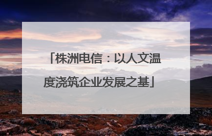 株洲电信：以人文温度浇筑企业发展之基