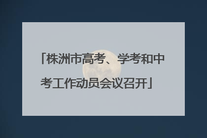 株洲市高考、学考和中考工作动员会议召开