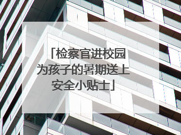 检察官进校园 为孩子的暑期送上安全小贴士