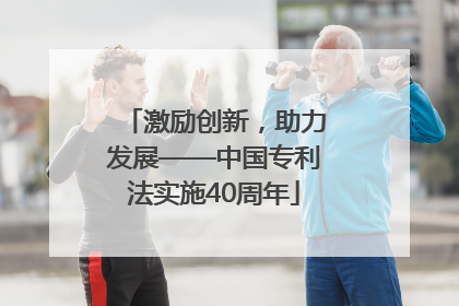 激励创新，助力发展——中国专利法实施40周年