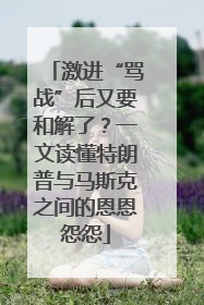 激进“骂战”后又要和解了？一文读懂特朗普与马斯克之间的恩恩怨怨