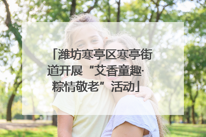 潍坊寒亭区寒亭街道开展“艾香童趣·粽情敬老”活动