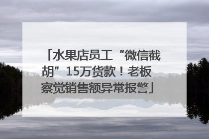 水果店员工“微信截胡”15万货款！老板察觉销售额异常报警