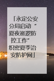 永定公安分局启动“夏夜巡逻防控工作” 织密夏季治安防护网