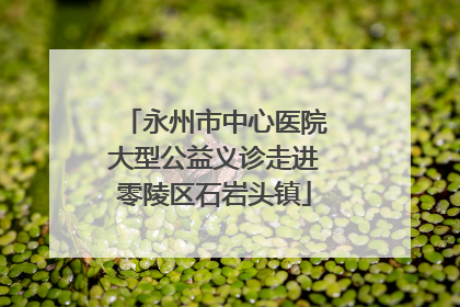 永州市中心医院大型公益义诊走进零陵区石岩头镇