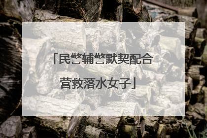 民警辅警默契配合 营救落水女子