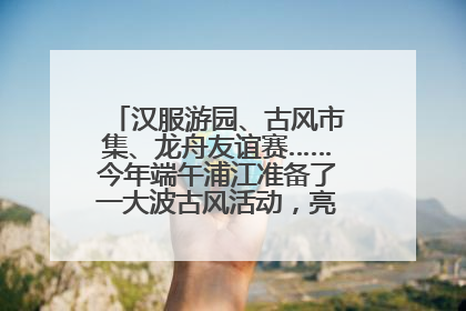 汉服游园、古风市集、龙舟友谊赛……今年端午浦江准备了一大波古风活动，亮点抢先知→