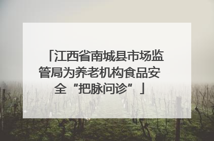 江西省南城县市场监管局为养老机构食品安全“把脉问诊”