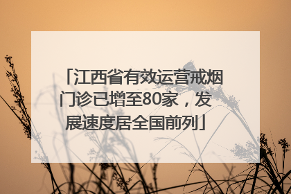 江西省有效运营戒烟门诊已增至80家，发展速度居全国前列