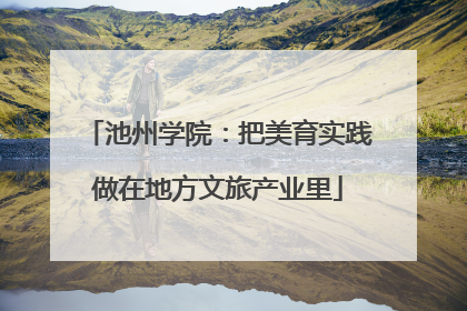 池州学院：把美育实践做在地方文旅产业里