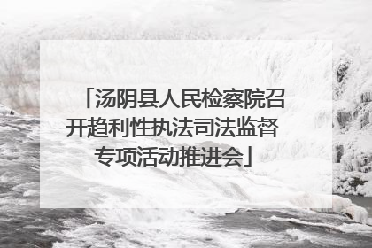 汤阴县人民检察院召开趋利性执法司法监督专项活动推进会