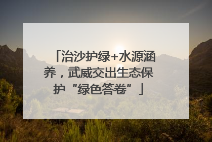 治沙护绿+水源涵养，武威交出生态保护“绿色答卷”
