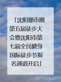 沈阳都市圈第五届徒步大会暨沈阳市第七届全民健身国际徒步节报名通道开启