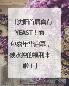 沈阳首届真有YEAST！面包嘉年华启幕，碳水控的福利来啦！