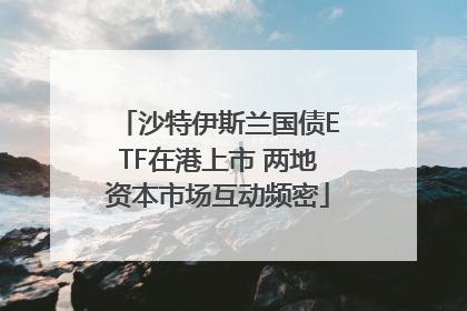 沙特伊斯兰国债ETF在港上市 两地资本市场互动频密