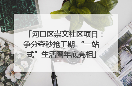 河口区崇文社区项目：争分夺秒抢工期 “一站式”生活圈年底亮相